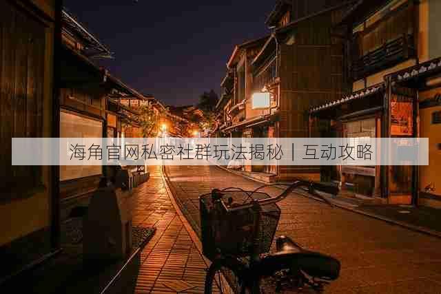 海角官网私密社群玩法揭秘｜互动攻略