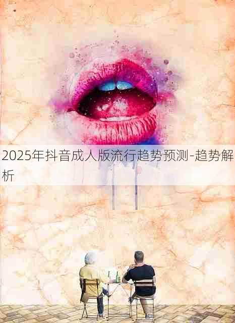 2025年抖音成人版流行趋势预测-趋势解析