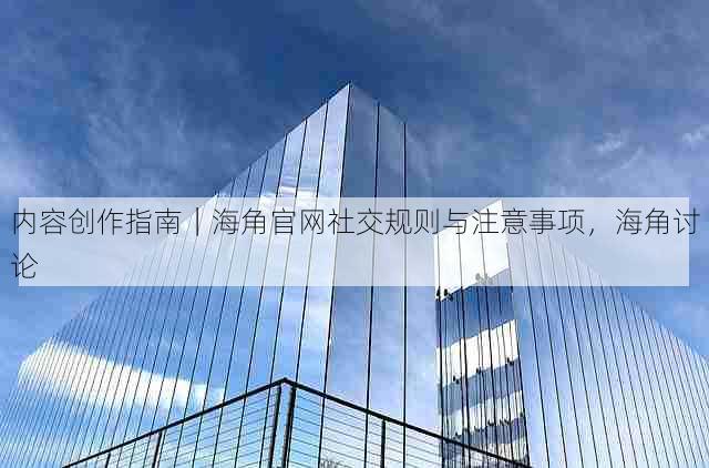 内容创作指南|海角官网社交规则与注意事项,海角讨论
