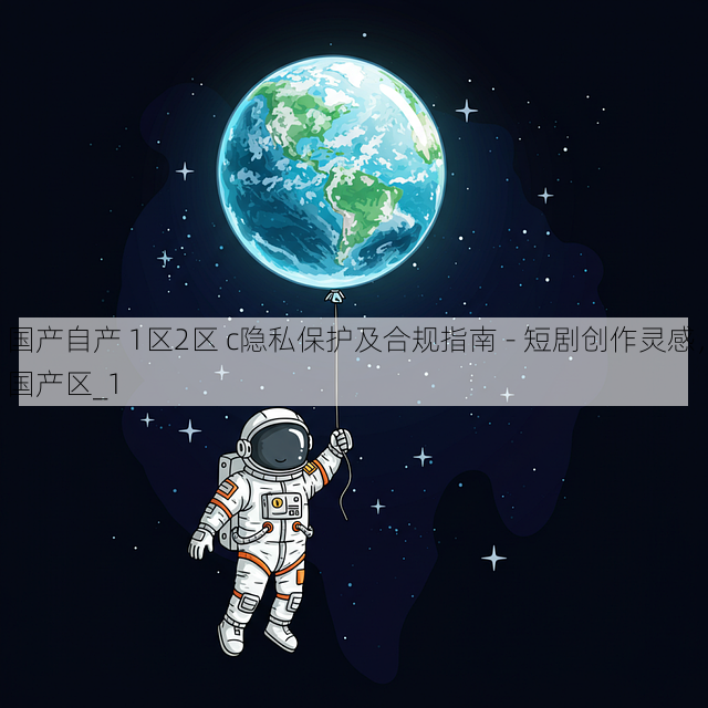 国产自产 1区2区 c隐私保护及合规指南 - 短剧创作灵感,国产区_1