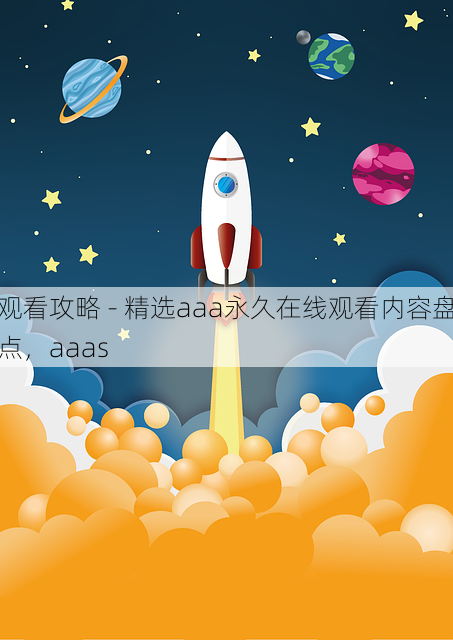 观看攻略 - 精选aaa永久在线观看内容盘点,aaas