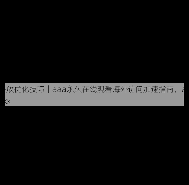 播放优化技巧|aaa永久在线观看海外访问加速指南,aaakx
