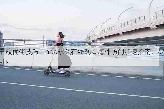 播放优化技巧|aaa永久在线观看海外访问加速指南,aaakx