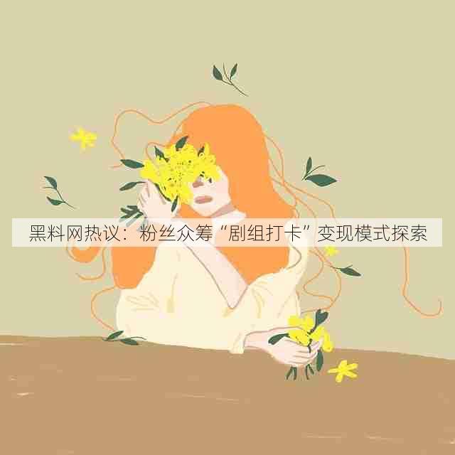 黑料网热议:粉丝众筹“剧组打卡”变现模式探索