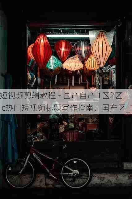 短视频剪辑教程 - 国产自产 1区2区 c热门短视频标题写作指南,国产区_1