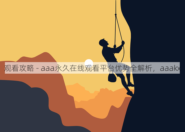 观看攻略 - aaa永久在线观看平台优势全解析,aaakx