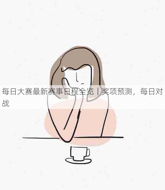 每日大赛最新赛事日程全览|奖项预测,每日对战