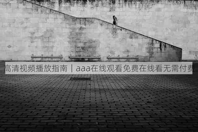 高清视频播放指南|aaa在线观看免费在线看无需付费