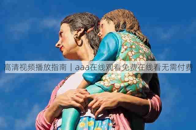 高清视频播放指南|aaa在线观看免费在线看无需付费