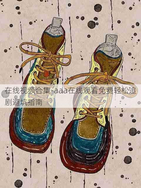 在线视频合集-aaa在线观看免费轻松追剧避坑指南