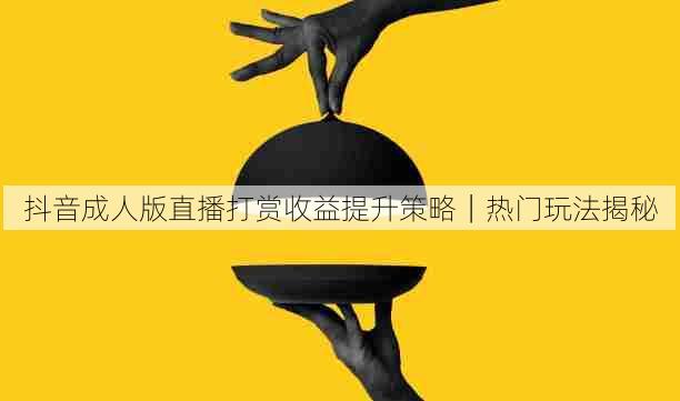 抖音成人版直播打赏收益提升策略|热门玩法揭秘
