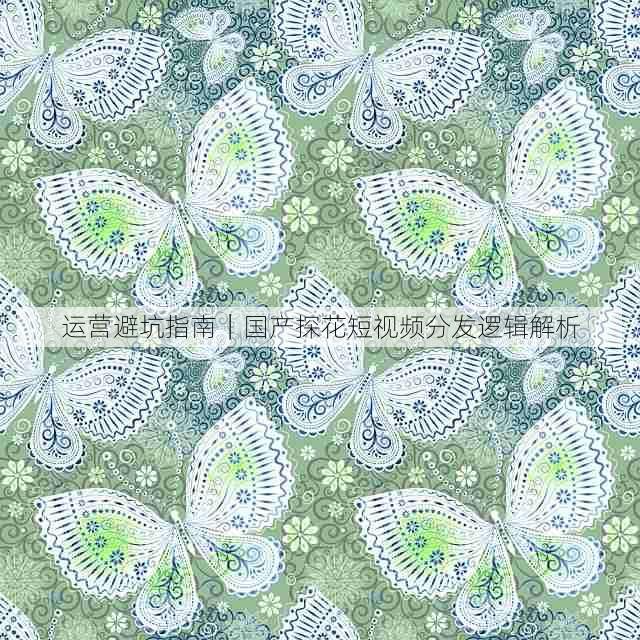 运营避坑指南|国产探花短视频分发逻辑解析