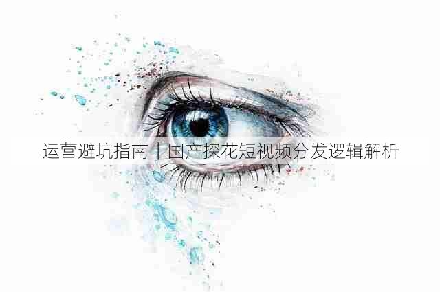 运营避坑指南|国产探花短视频分发逻辑解析