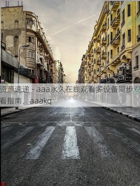 资源速递 - aaa永久在线观看多设备同步观看指南,aaakq