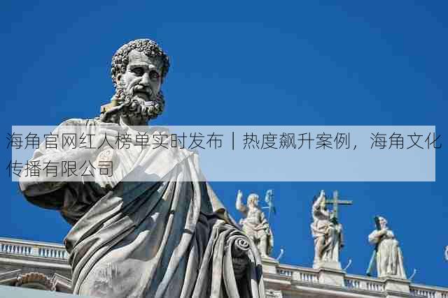 海角官网红人榜单实时发布|热度飙升案例,海角文化传播有限公司