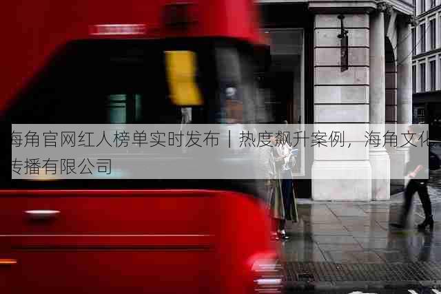 海角官网红人榜单实时发布|热度飙升案例,海角文化传播有限公司