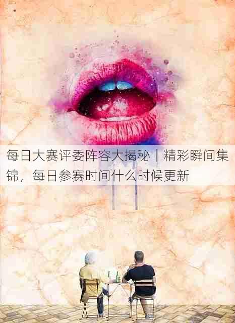 每日大赛评委阵容大揭秘|精彩瞬间集锦,每日参赛时间什么时候更新
