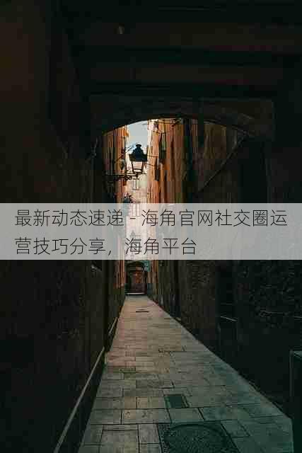 最新动态速递 - 海角官网社交圈运营技巧分享,海角平台
