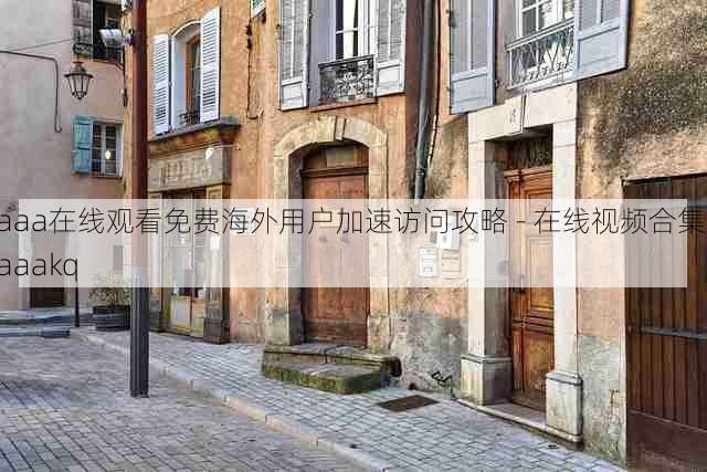 aaa在线观看免费海外用户加速访问攻略 - 在线视频合集,aaakq