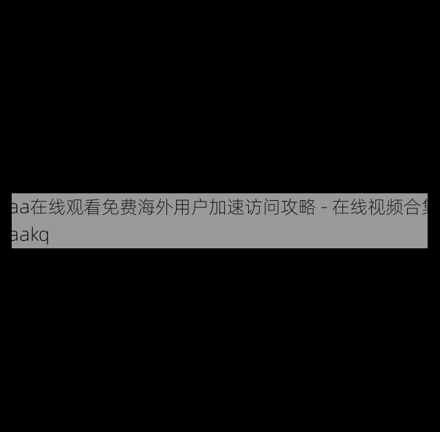 aaa在线观看免费海外用户加速访问攻略 - 在线视频合集,aaakq