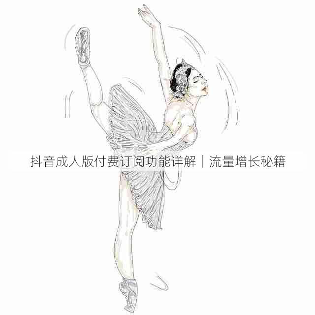 抖音成人版付费订阅功能详解|流量增长秘籍