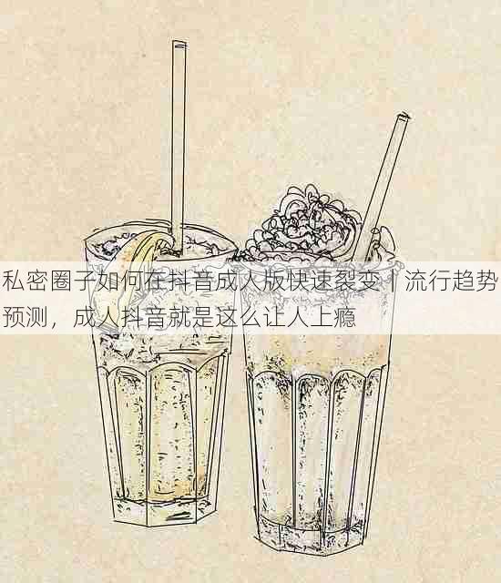 私密圈子如何在抖音成人版快速裂变|流行趋势预测,成人抖音就是这么让人上瘾